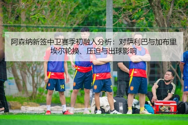a-sen-na-xin-qian-zhong-wei-sai-ji-chu-rong-ru-fen-xi-dui-sa-li-ba-yu-jia-bu-li-ai-er-lun-huan-ya-po-yu-chu-qiu-ying-2-511.jpg