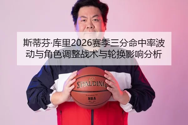 斯蒂芬·库里2026赛季三分命中率波动与角色调整战术与轮换影响分析
