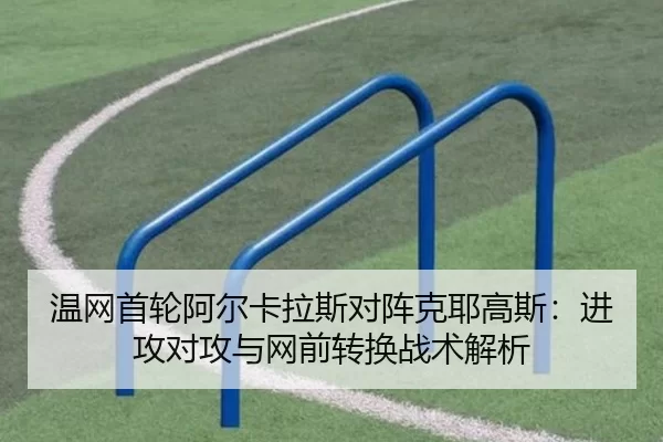 温网首轮阿尔卡拉斯对阵克耶高斯：进攻对攻与网前转换战术解析